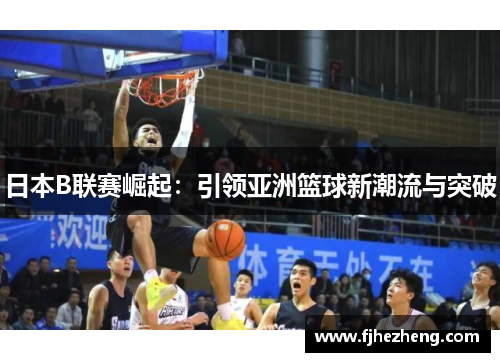 日本B联赛崛起：引领亚洲篮球新潮流与突破