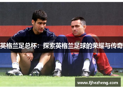 英格兰足总杯：探索英格兰足球的荣耀与传奇