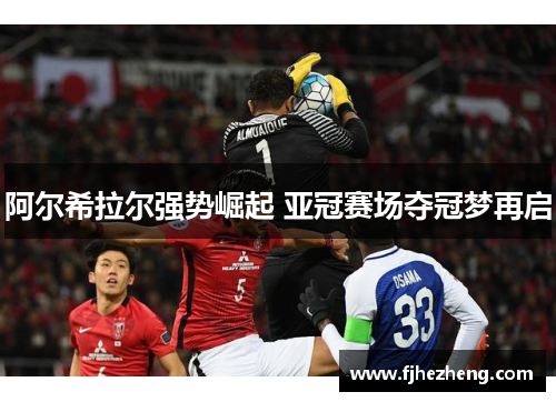 阿尔希拉尔强势崛起 亚冠赛场夺冠梦再启