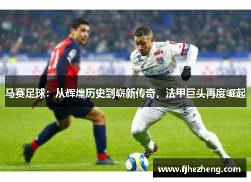 马赛足球：从辉煌历史到崭新传奇，法甲巨头再度崛起