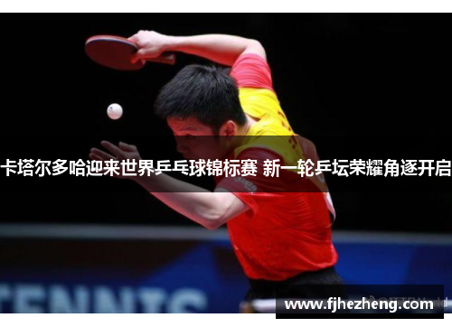 卡塔尔多哈迎来世界乒乓球锦标赛 新一轮乒坛荣耀角逐开启