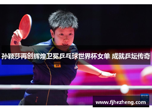 孙颖莎再创辉煌卫冕乒乓球世界杯女单 成就乒坛传奇