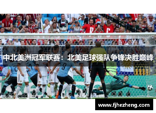 中北美洲冠军联赛：北美足球强队争锋决胜巅峰