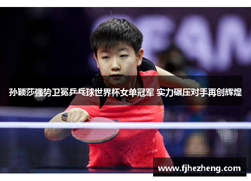 孙颖莎强势卫冕乒乓球世界杯女单冠军 实力碾压对手再创辉煌