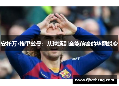 安托万·格里兹曼：从球场到全能前锋的华丽蜕变
