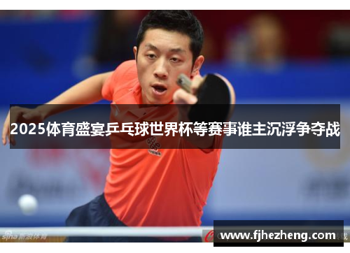 2025体育盛宴乒乓球世界杯等赛事谁主沉浮争夺战