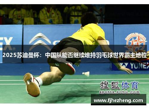 2025苏迪曼杯：中国队能否继续维持羽毛球世界霸主地位