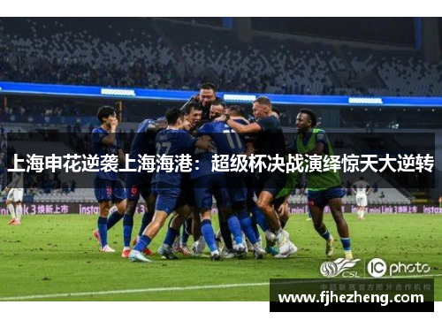 上海申花逆袭上海海港：超级杯决战演绎惊天大逆转