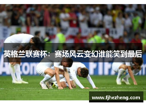 英格兰联赛杯：赛场风云变幻谁能笑到最后
