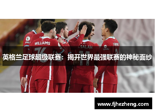 英格兰足球超级联赛:揭开世界最强联赛的神秘面纱 英格兰足球超级联赛:揭开世界最强联赛的神秘面纱