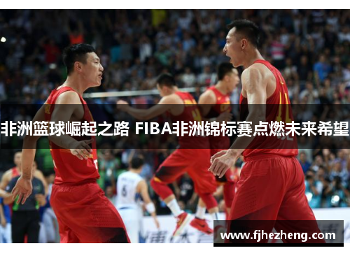 非洲篮球崛起之路 FIBA非洲锦标赛点燃未来希望