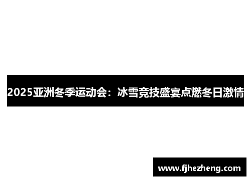 2025亚洲冬季运动会：冰雪竞技盛宴点燃冬日激情