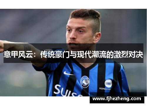 意甲风云:传统豪门与现代潮流的激烈对决 意甲风云:传统豪门与现代潮流的激烈对决