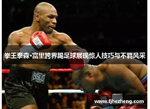 拳王泰森·富里跨界踢足球展现惊人技巧与不羁风采