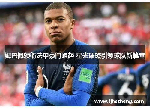 姆巴佩领衔法甲豪门崛起 星光璀璨引领球队新篇章 姆巴佩领衔法甲豪门崛起 星光璀璨引领球队新篇章