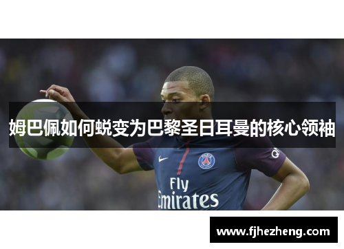 姆巴佩如何蜕变为巴黎圣日耳曼的核心领袖 姆巴佩如何蜕变为巴黎圣日耳曼的核心领袖