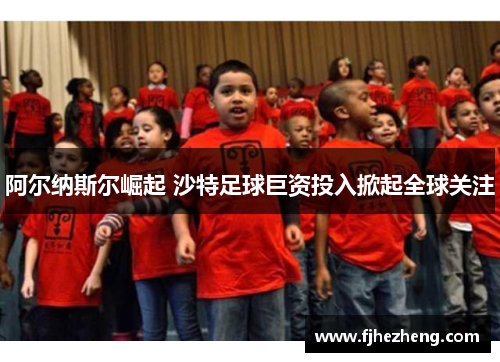 阿尔纳斯尔崛起 沙特足球巨资投入掀起全球关注 阿尔纳斯尔崛起 沙特足球巨资投入掀起全球关注