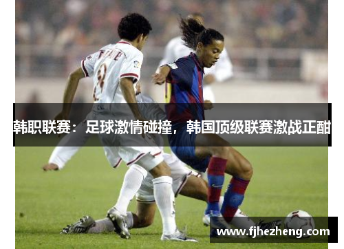 韩职联赛：足球激情碰撞，韩国顶级联赛激战正酣