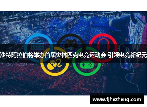 沙特阿拉伯将举办首届奥林匹克电竞运动会 引领电竞新纪元 沙特阿拉伯将举办首届奥林匹克电竞运动会 引领电竞新纪元