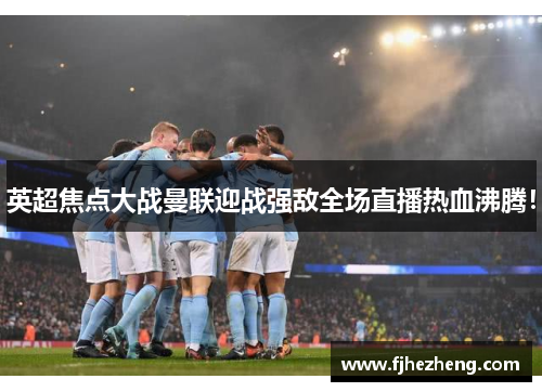 英超焦点大战曼联迎战强敌全场直播热血沸腾！