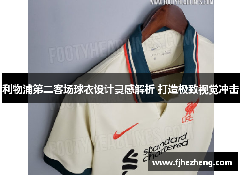 利物浦第二客场球衣设计灵感解析 打造极致视觉冲击 利物浦第二客场球衣设计灵感解析 打造极致视觉冲击