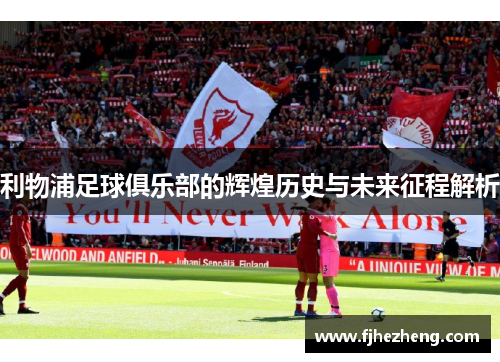 利物浦足球俱乐部的辉煌历史与未来征程解析