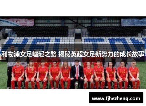 利物浦女足崛起之路 揭秘英超女足新势力的成长故事 利物浦女足崛起之路 揭秘英超女足新势力的成长故事