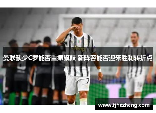 曼联缺少C罗能否重振旗鼓 新阵容能否迎来胜利转折点