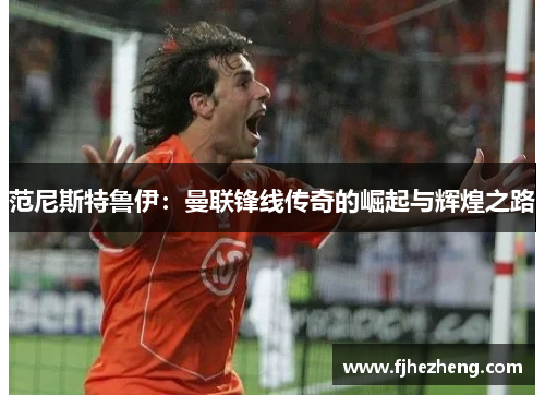 范尼斯特鲁伊：曼联锋线传奇的崛起与辉煌之路