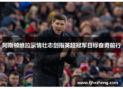 阿斯顿维拉豪情壮志剑指英超冠军目标奋勇前行 阿斯顿维拉豪情壮志剑指英超冠军目标奋勇前行