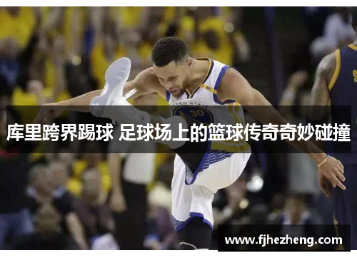 库里跨界踢球 足球场上的篮球传奇奇妙碰撞