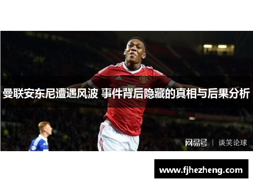 曼联安东尼遭遇风波 事件背后隐藏的真相与后果分析