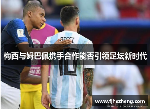 梅西与姆巴佩携手合作能否引领足坛新时代